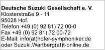 Deutsche Suzuki Gesellschaft e. V. Klosterstraße 9 - 11 95028 Hof. Telefon +49 (0) 92 81) 72 00-0 Fax +49 (0) 92 81) 72 00-72 E-Mail: info(at)hofer-symphoniker.de oder Suzuki.Wartberg(at)t-online.de
